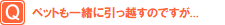 ペットも一緒に引っ越すのですが...